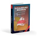 Iluzja wolnej Białorusi Jak walcząc o demokrację, można utracić ojczyznę buy polish books in Usa