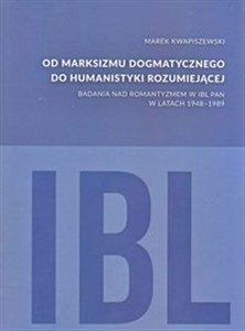 Od marksizmu dogmatycznego do humanistyki rozumiejącej Badania nad romantyzmem w IBL PAN w latach 1948-1989 Polish bookstore
