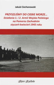Przyszliśmy do Ciebie morze Działania 1. i 2. Armii Wojska Polskiego na Pomorzu Zachodnim styczeń-kwiecień 1945 roku online polish bookstore