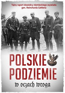 Polskie podziemie w oczach wroga Tajny raport dowództwa niemieckiego wywiadu gen. Reinharda Gehlena  