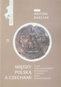 Między Polską a Czechami Śląsk i jego mieszkańcy w źródłach czeskich doby średniowiecza 