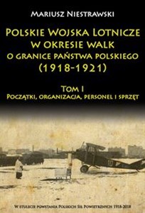 Polskie Wojska Lotnicze w okresie walk o granice państwa polskiego (1918-1921) Początki, organizacja, personel i sprzęt  