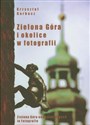 Zielona Góra i okolice w fotografii Zielona Góra und seine Gegend in Fotografie. Zielona Góra and its environs in photographs 
