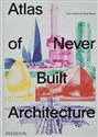 Atlas of Never Built Architecture  - Sam Lubell, Greg Goldin