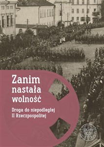 Zanim nastała wolność Droga do niepodległej II Rzeczypospolitej books in polish