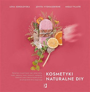 Kosmetyki naturalne DIY Receptury na pachnące i naturalne kremy, toniki, balsamy, maski, płukanki, szampony, masła do ciała  