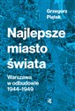 Najlepsze miasto świata Odbudowa Warszawy 1944-1949 - Grzegorz Piątek