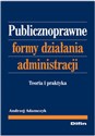Publicznoprawne formy działania administracji Teoria i praktyka  