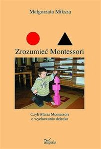 Zrozumieć Montessori Czyli Maria Montessori o wychowaniu dziecka  