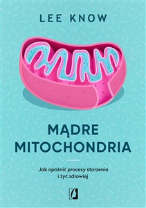 Mądre mitochondria Jak opóźnić procesy starzenia i żyć zdrowiej 