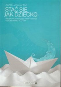 Stać się jak dziecko Proza polska wobec infantylizacji współczesnej kultury  