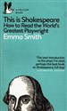 This Is Shakespeare How to Read the World's Greatest Playwright
    How to Read the World's Greatest Playwright. - Emma Smith
