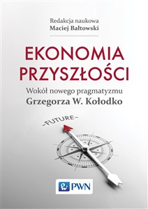 Ekonomia przyszłości Wokół nowego pragmatyzmu Grzegorza W. Kołodko Bookshop