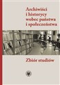 Archiwiści i historycy wobec państwa i społeczeństwa Zbiór studiów - 