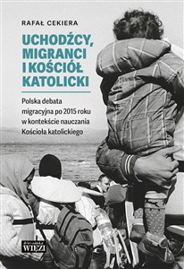 Uchodźcy, migranci i Kościół katolicki Polska debata migracyjna po 2015 roku w kontekście nauczania bookstore