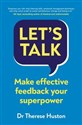 Let’s Talk Make Effective Feedback Your Superpower - Therese Huston