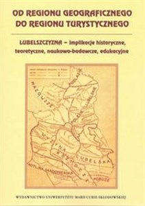 Od regionu geograficznego do regionu turystycznego Lubelszczyzna - implikacje historyczne, teoretyczne, naukowo-badawcze, edukacyjne Polish Books Canada