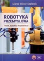 Robotyka przemysłowa Teoria, budowa, eksploatacja - Marek Wiktor Szelerski