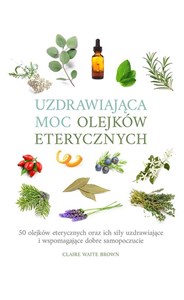 Uzdrawiająca moc olejków eterycznych 50 olejków eterycznych oraz ich siły uzdrawiające i wspomagają  