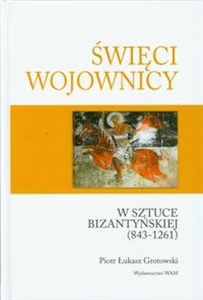 Święci wojownicy w sztuce bizantyjskiej 843-1261 Studia nad ikonografią uzbrojenia i ubioru  