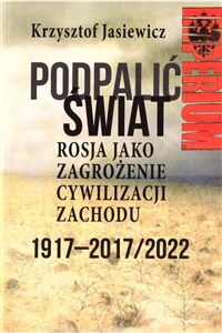 Podpalić świat Rosja jako zagrożenie cywilizacji Zachodu Eksperyment bolszewicki 1917-2017/2022 polish usa