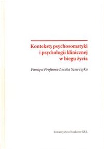 Konteksty psychosomatyki i psychologii klinicznej w biegu życia Pamięci Profesora Leszka Szewczyka Polish Books Canada