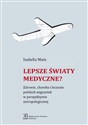 Lepsze światy medyczne? Zdrowie, choroba i leczenie polskich migrantek w perspektywie antropologicznej - Izabella Main
