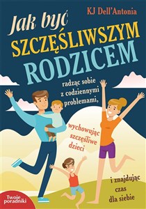 Jak być szczęśliwszym rodzicem radząc sobie z codziennymi problemami, wychowując szczęśliwe dzieci i znajdując czas dla siebie  