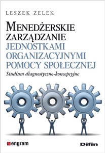 Menedżerskie zarządzanie jednostkami organizacyjnymi pomocy społecznej Studium diagnostyczno-koncepcyjne  