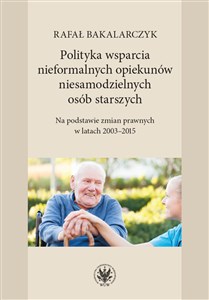 Polityka wsparcia nieformalnych opiekunów niesamodzielnych osób starszych Na podstawie zmian prawnych w latach 2003-2015 Bookshop