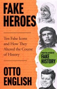 Fake Heroes Ten False Icons and How They Altered the Course of History  