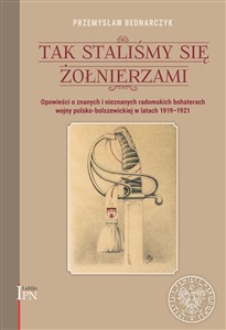 Tak staliśmy się żołnierzami Opowieści o znanych i nieznanych, radomskich bohaterach wojny polsko-bolszewickiej w latach 1919-1920 