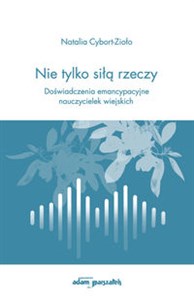 Nie tylko siłą rzeczy Doświadczenia emancypacyjne nauczycielek wiejskich Polish Books Canada