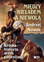 Między nieładem a niewolą Krótka historia myśli politycznej - Andrzej Nowak