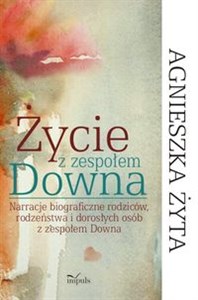 Życie z zespołem Downa Narracje biograficzne rodziców, rodzeństwa i dorosłych osób z zespołem Downa  