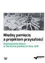 Między pamięcią a projektem przyszłości Doświadczenie historii w literaturze polskiej lat 1914-1918 polish books in canada