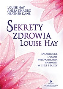 Sekrety zdrowia Louise Hay Sprawdzone sposoby wprowadzania harmonii w ciele i duszy 