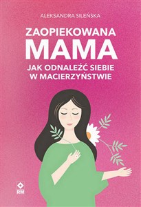 Zaopiekowana mama Jak odnaleźć siebie w macierzyństwie 