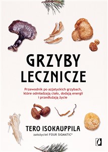 Grzyby lecznicze Przewodnik po azjatyckich grzybach, które odmładzają ciało, dodają energii i przedłużają życie  