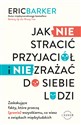 Jak NIE stracić przyjaciół i NIE zrażać do siebie ludzi Zaskakujące fakty, które przeczą (prawie) wszystkiemu, co wiesz o związkach międzyludzkich - Eric Barker