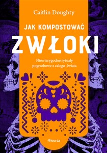 Jak kompostować zwłoki Niewiarygodne rytuały pogrzebowe z całego świata buy polish books in Usa