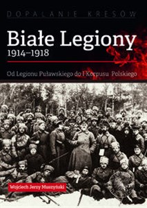 Białe Legiony 1914-1918 Od Legionu Puławskiego do I Korpusu Polskiego Canada Bookstore