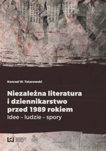 Niezależna literatura i dziennikarstwo przed 1989 rokiem Idee - ludzie - spory  