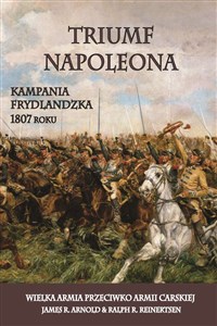 Triumf Napoleona Kampania frydlandzka 1807 roku. Wielka Armia przeciwko Armii Carskiej in polish