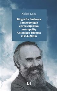 Biografia duchowa i antropologia chrześcijańska metropolity Antoniego Blooma (1914-2003) Polish Books Canada