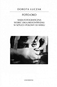 Foto-oko Wizja fotograficzna wobec okularocentryzmu w sztuce I połowy XX wieku polish books in canada