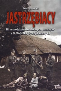 Jastrzębiacy Historia oddziału i batalionu por. "Jastrzębia" z 27. Wołyńskiej Dywizji Piechoty AK  