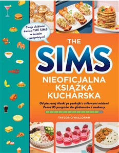 The Sims Nieoficjalna książka kucharska Od pieczonej Alaski po pankejki z żelkowymi misiami. Ponad 85 przepisów dla głodomorów i smakoszy  