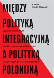 Między polityką integracyjną a polityką polonijną Sytuacja najnowszych polskich migrantów w Niemczech w wybranych obszarach po 2011 roku 