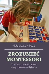 Zrozumieć Montessori Czyli Maria Montessori o wychowaniu dziecka  